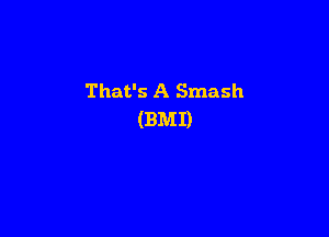 That's A Smash

(BMI)