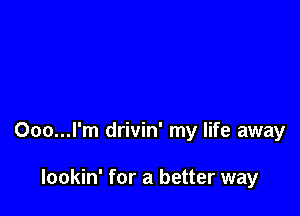 Ooo...l'm drivin' my life away

lookin' for a better way