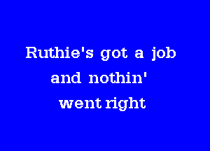 Ruthie's got a job

and nothin'
went right