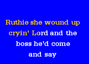 Ruthie she wound up
cryin' Lord and the
boss he'd come
and say