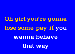 Oh girl you're gonna
lose some pay if you
wanna behave
that way