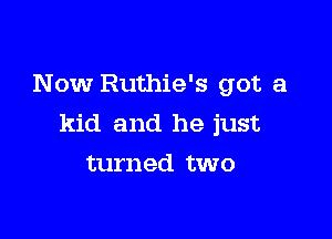 Now Ruthie's got a

kid and he just
turned two