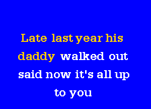 Late last year his
daddy walked out
said now it's all up

to you