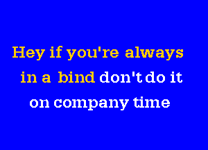 Hey if you're always
in a bind don't do it

on company time