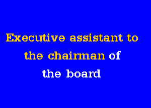 Executive assistant to
the chainnan of
the board