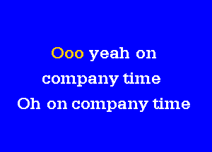 000 yeah on

company time

Oh on company time