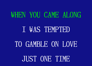 WHEN YOU CAME ALONG
I WAS TEMPTED

T0 GAMBLE 0N LOVE
JUST ONE TIME
