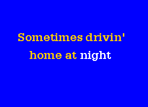 Sometimes drivin'

home at night