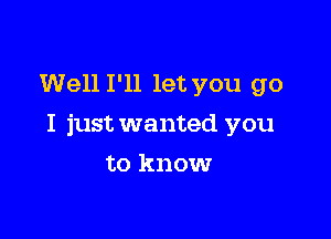 Well I'll let you go

I just wanted you

to know