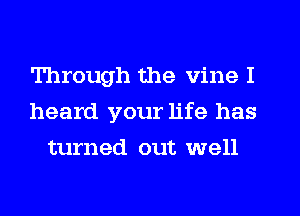 Through the vine I
heard your life has
turned out well