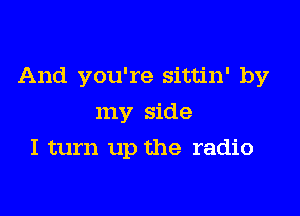 And you're sittin' by

my side
I turn up the radio