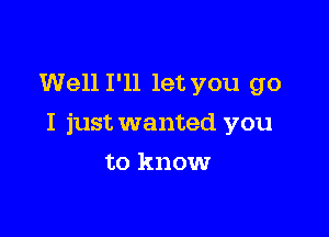 Well I'll let you go

I just wanted you

to know