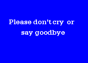 Please don't cry or

say goodbye