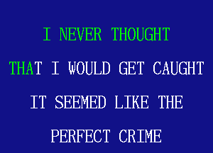 I NEVER THOUGHT
THAT I WOULD GET CAUGHT
IT SEEMED LIKE THE
PERFECT CRIME