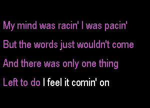 My mind was racin' l was pacin'

But the words just wouldn't come

And there was only one thing

Left to do I feel it comin' on