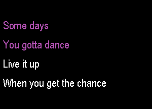 Some days
You gotta dance

Live it up

When you get the chance