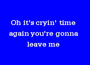 Oh it's cryin' time

again you're gonna

leave me