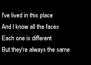 I've lived in this place
And I know all the faces

Each one is different

But theYre always the same