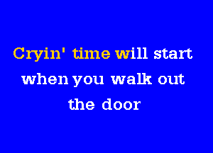 Cryin' time will start
when you walk out
the door