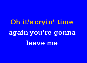 Oh it's cryin' time

again you're gonna

leave me