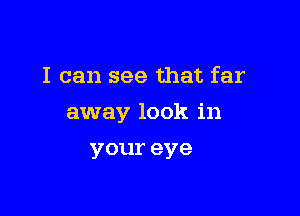 I can see that far

away look in

youreye