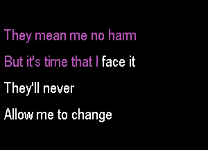 They mean me no harm
But it's time that I face it
They never

Allow me to change