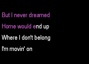 But I never dreamed

Home would end up

Where I don't belong

I'm movin' on