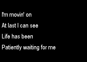 I'm movin' on
At last I can see

Life has been

Patiently waiting for me