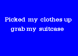 Picked my clothes up

grab my suitcase