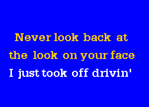 Never look back at
the look on your face
I just took off drivin'