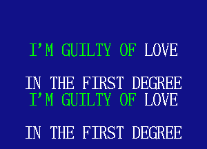 I M GUILTY OF LOVE

IN THE FIRST DEGREE
I M GUILTY OF LOVE

IN THE FIRST DEGREE