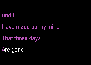 And I

Have made up my mind

That those days

Are gone