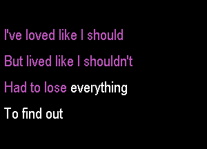 I've loved like I should
But lived like I shouldn't

Had to lose everything
To find out