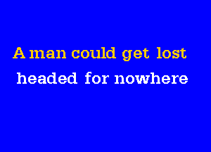 A man could get lost

headed for nowhere