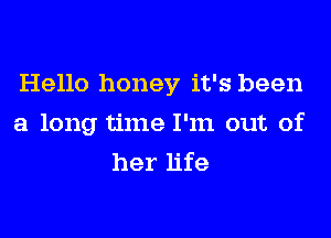 Hello honey it's been
a long time I'm out of
her life