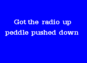 Got the radio up

peddle pushed down