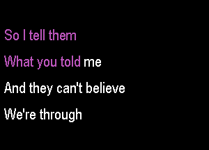 So I tell them
What you told me

And they can't believe
We're through