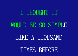 I THOUGHT IT
WOULD BE SO SIMPLE
LIKE A THOUSAND
TIMES BEFORE