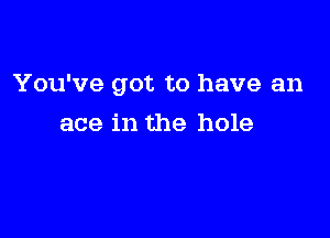 You've got to have an

ace in the hole