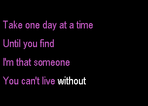 Take one day at a time

Until you fmd
I'm that someone

You can't live without