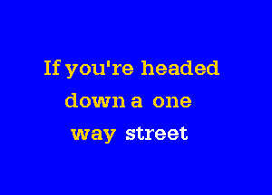 If you're headed

down a one
way street