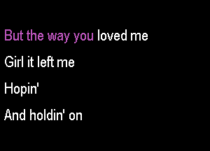 But the way you loved me

Girl it left me
Hopin'
And holdin' on