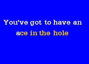 You've got to have an

ace in the hole