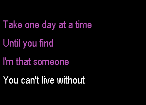 Take one day at a time

Until you fmd
I'm that someone

You can't live without