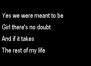 Yes we were meant to be
Girl there's no doubt

And if it takes

The rest of my life