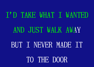 PD TAKE WHAT I WANTED
AND JUST WALK AWAY
BUT I NEVER MADE IT

TO THE DOOR