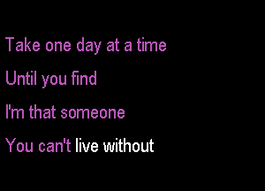 Take one day at a time

Until you fmd
I'm that someone

You can't live without