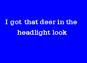 I got that deer in the

headlight look