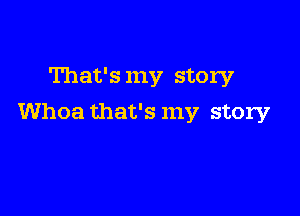 That's my story

Whoa that's my story