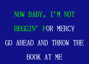 NOW BABY, PM NOT
BEGGIIW FOR MERCY
G0 AHEAD AND THROW THE
BOOK AT ME